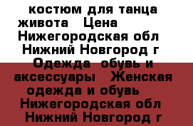 костюм для танца живота › Цена ­ 7 000 - Нижегородская обл., Нижний Новгород г. Одежда, обувь и аксессуары » Женская одежда и обувь   . Нижегородская обл.,Нижний Новгород г.